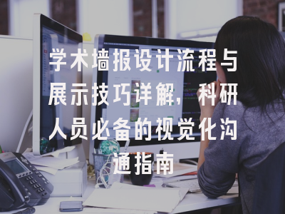 学术墙报设计流程与展示技巧详解，科研人员必备的视觉化沟通指南