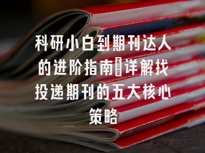 科研小白到期刊达人的进阶指南：详解找投递期刊的五大核心策略