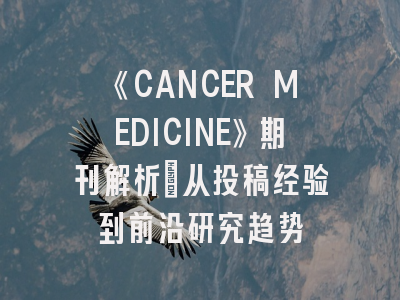 《CANCER MEDICINE》期刊解析：从投稿经验到前沿研究趋势