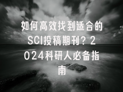 如何高效找到适合的SCI投稿期刊？2024科研人必备指南