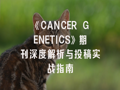 《CANCER GENETICS》期刊深度解析与投稿实战指南