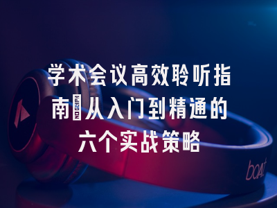 学术会议高效聆听指南：从入门到精通的六个实战策略