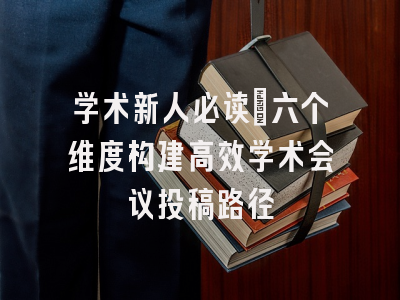 学术新人必读：六个维度构建高效学术会议投稿路径