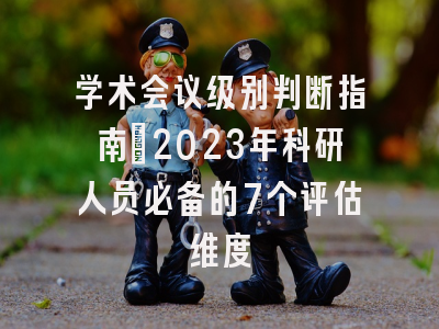 学术会议级别判断指南：2023年科研人员必备的7个评估维度