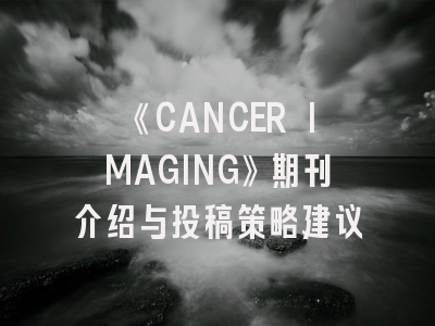 《CANCER IMAGING》期刊介绍与投稿策略建议