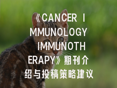 《CANCER IMMUNOLOGY IMMUNOTHERAPY》期刊介绍与投稿策略建议