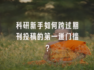 科研新手如何跨过期刊投稿的第一道门槛？