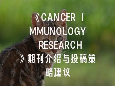 《CANCER IMMUNOLOGY RESEARCH》期刊介绍与投稿策略建议