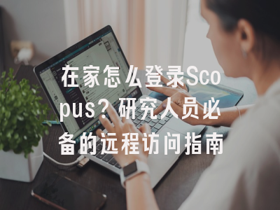 在家怎么登录Scopus？研究人员必备的远程访问指南