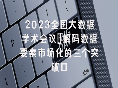 2023全国大数据学术会议：解码数据要素市场化的三个突破口