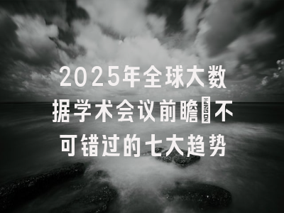 2025年全球大数据学术会议前瞻：不可错过的七大趋势