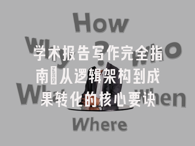学术报告写作完全指南：从逻辑架构到成果转化的核心要诀