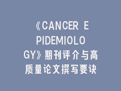 《CANCER EPIDEMIOLOGY》期刊评介与高质量论文撰写要诀