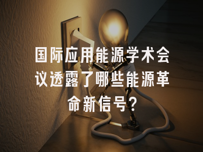 国际应用能源学术会议透露了哪些能源革命新信号？