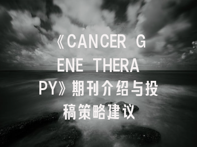 《CANCER GENE THERAPY》期刊介绍与投稿策略建议