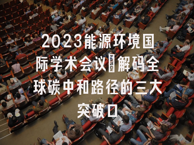 2023能源环境国际学术会议：解码全球碳中和路径的三大突破口