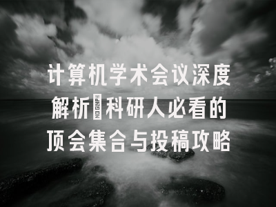 计算机学术会议深度解析：科研人必看的顶会集合与投稿攻略