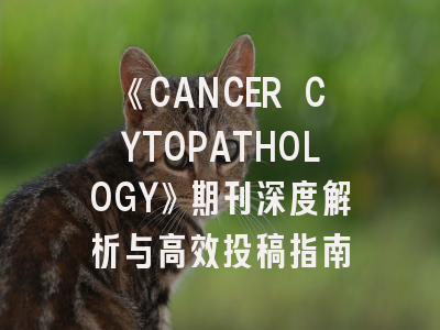 《CANCER CYTOPATHOLOGY》期刊深度解析与高效投稿指南