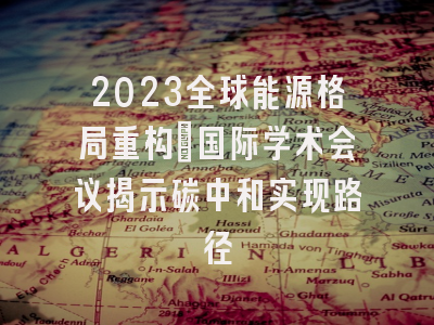 2023全球能源格局重构：国际学术会议揭示碳中和实现路径