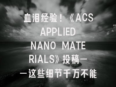 血泪经验！《ACS APPLIED NANO MATERIALS》投稿——这些细节千万不能忽视