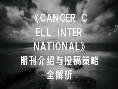 《CANCER CELL INTERNATIONAL》期刊介绍与投稿策略全解析