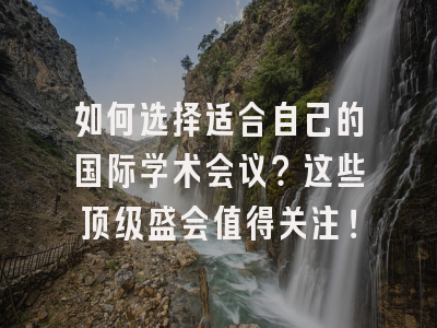 如何选择适合自己的国际学术会议？这些顶级盛会值得关注！