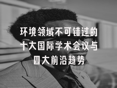 环境领域不可错过的十大国际学术会议与四大前沿趋势