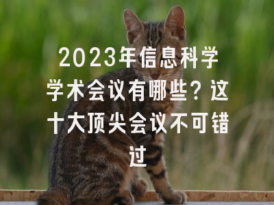 2023年信息科学学术会议有哪些？这十大顶尖会议不可错过