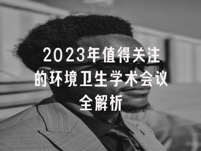2023年值得关注的环境卫生学术会议全解析