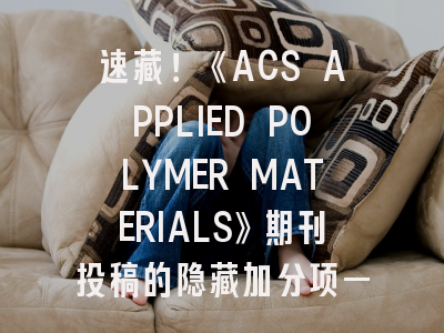 速藏！《ACS APPLIED POLYMER MATERIALS》期刊投稿的隐藏加分项——资深审稿人手把手教你突破15%录取率