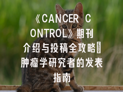 《CANCER CONTROL》期刊介绍与投稿全攻略：肿瘤学研究者的发表指南