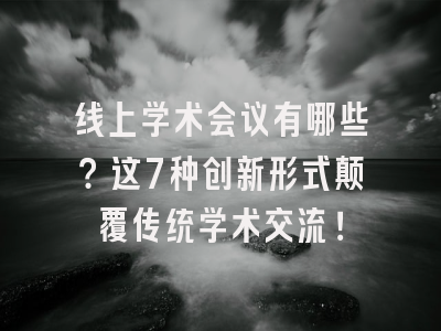 线上学术会议有哪些？这7种创新形式颠覆传统学术交流！