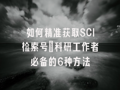 如何精准获取SCI检索号：科研工作者必备的6种方法