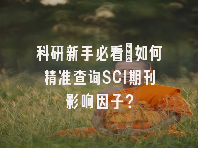 科研新手必看：如何精准查询SCI期刊影响因子？