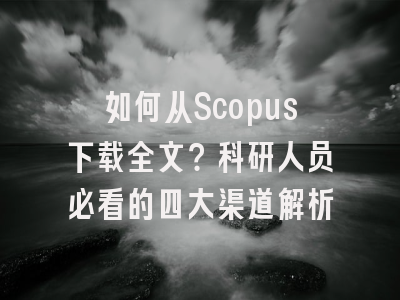如何从Scopus下载全文？科研人员必看的四大渠道解析