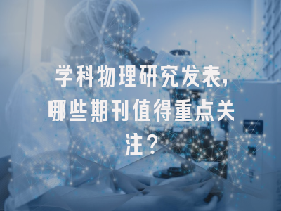学科物理研究发表，哪些期刊值得重点关注？