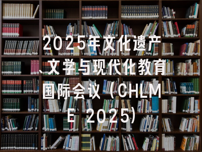 2025年文化遗产、文学与现代化教育国际会议（CHLME 2025）