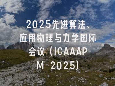 2025先进算法、应用物理与力学国际会议（ICAAAPM 2025）
