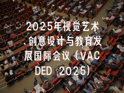 2025年视觉艺术、创意设计与教育发展国际会议（VACDED 2025）