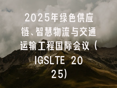 2025年绿色供应链、智慧物流与交通运输工程国际会议（IGSLTE 2025）