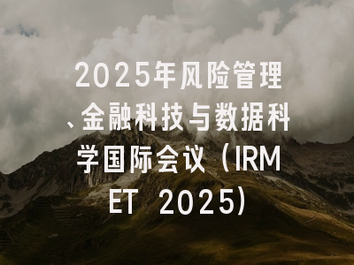2025年风险管理、金融科技与数据科学国际会议（IRMET 2025）