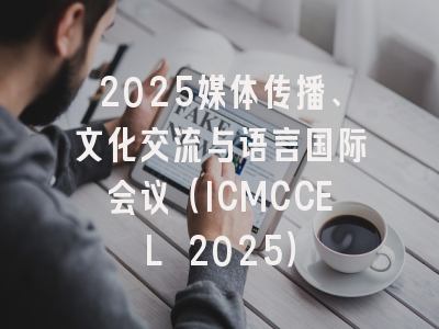 2025媒体传播、文化交流与语言国际会议（ICMCCEL 2025）