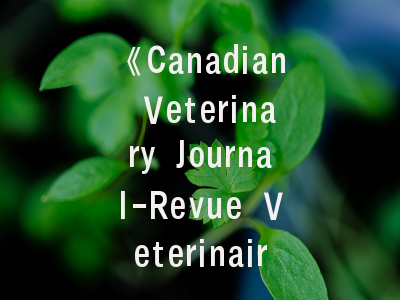 《Canadian Veterinary Journal-Revue Veterinaire Canadienne》期刊介绍与投稿策略全解析