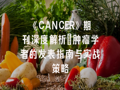 《CANCER》期刊深度解析：肿瘤学者的发表指南与实战策略