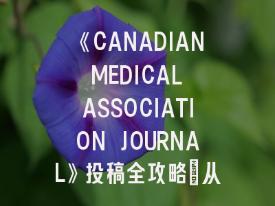《CANADIAN MEDICAL ASSOCIATION JOURNAL》投稿全攻略：从选题到发表的实战指南