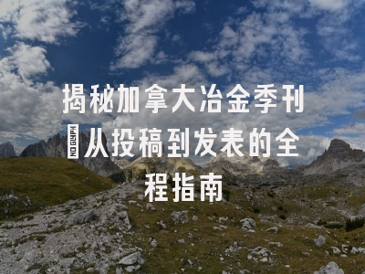 揭秘加拿大冶金季刊：从投稿到发表的全程指南