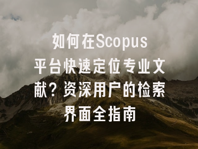 如何在Scopus平台快速定位专业文献？资深用户的检索界面全指南