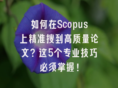 如何在Scopus上精准搜到高质量论文？这5个专业技巧必须掌握！