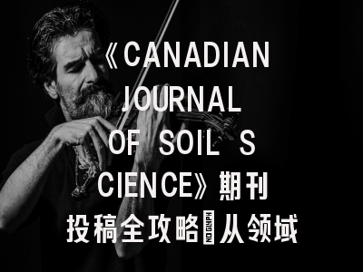《CANADIAN JOURNAL OF SOIL SCIENCE》期刊投稿全攻略：从领域特色到发表策略