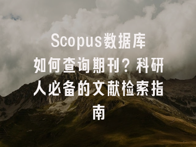 Scopus数据库如何查询期刊？科研人必备的文献检索指南